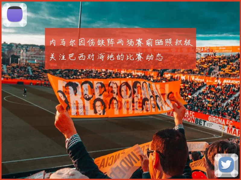 内马尔因伤缺阵两场赛前晒照积极关注巴西对海地的比赛动态