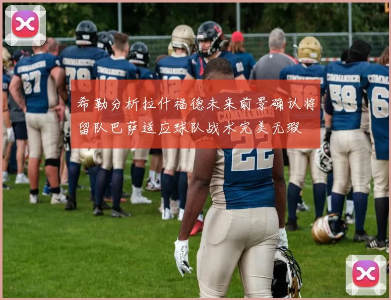 希勒分析拉什福德未来前景确认将留队巴萨适应球队战术完美无瑕