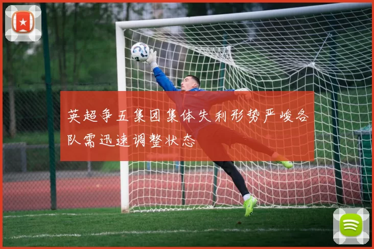 英超争五集团集体失利形势严峻各队需迅速调整状态
