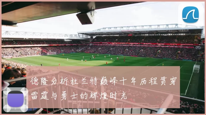 德隆分析杜兰特巅峰十年历程贯穿雷霆与勇士的辉煌时光