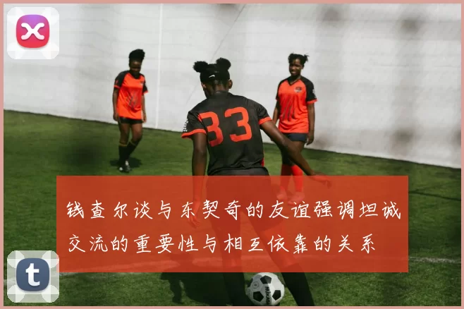 钱查尔谈与东契奇的友谊强调坦诚交流的重要性与相互依靠的关系