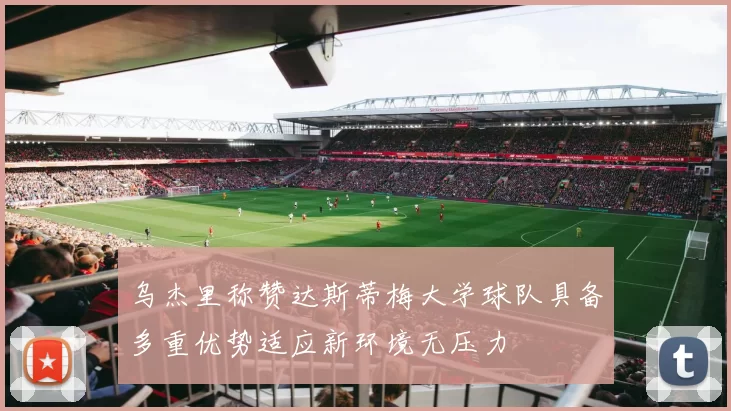 乌杰里称赞达斯蒂梅大学球队具备多重优势适应新环境无压力