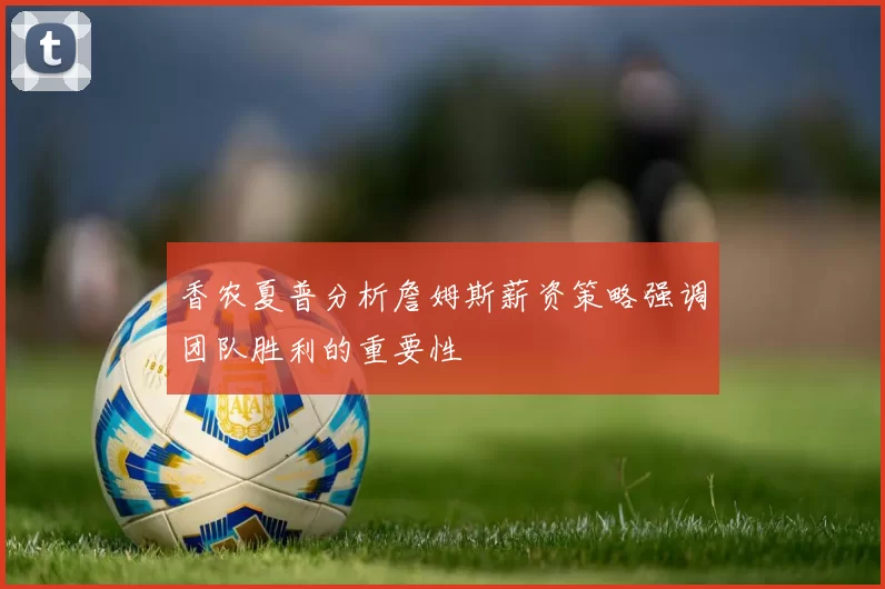 香农夏普分析詹姆斯薪资策略强调团队胜利的重要性