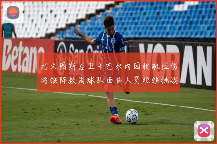 尤文图斯后卫卡巴尔内因收肌拉伤将缺阵数周球队面临人员短缺挑战