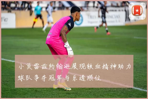 小莫雷兹约翰逊展现铁血精神助力球队争夺冠军与乐透顺位