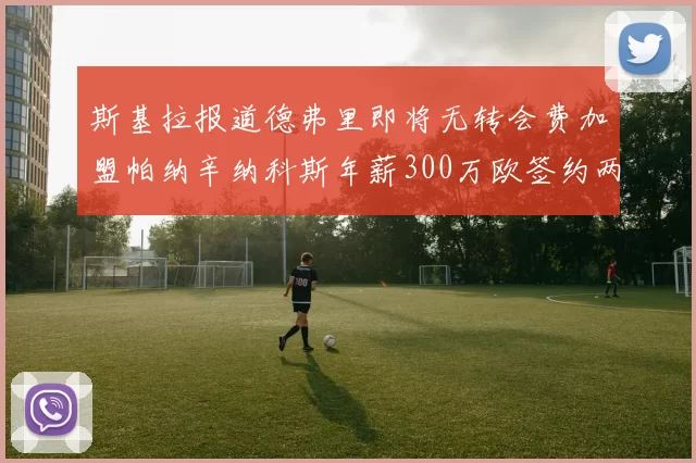 斯基拉报道德弗里即将无转会费加盟帕纳辛纳科斯年薪300万欧签约两年