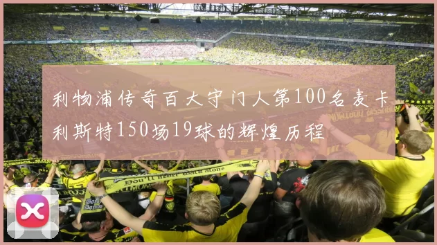 利物浦传奇百大守门人第100名麦卡利斯特150场19球的辉煌历程