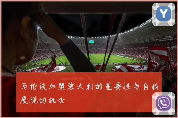 马伦谈加盟意大利的重要性与自我展现的机会