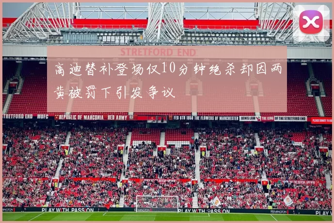 高迪替补登场仅10分钟绝杀却因两黄被罚下引发争议