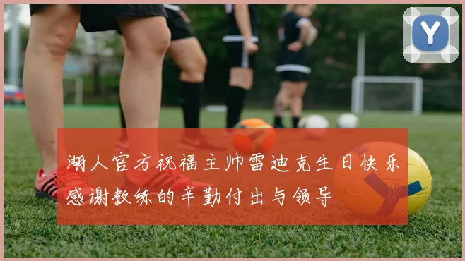 湖人官方祝福主帅雷迪克生日快乐感谢教练的辛勤付出与领导