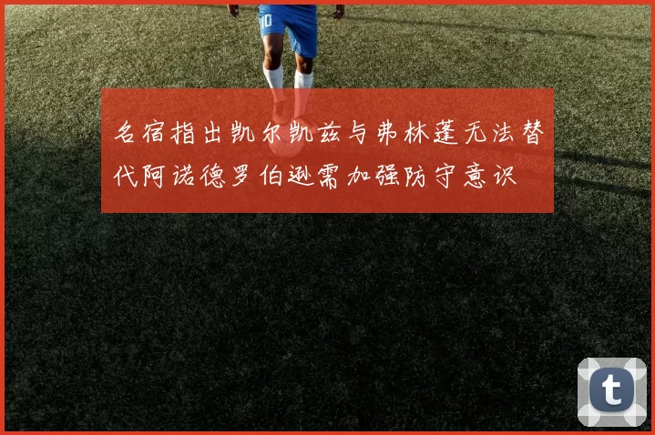 名宿指出凯尔凯兹与弗林蓬无法替代阿诺德罗伯逊需加强防守意识
