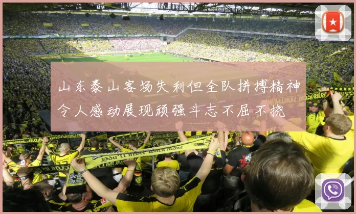 山东泰山客场失利但全队拼搏精神令人感动展现顽强斗志不屈不挠