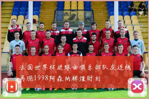法国世界杯进球由俱乐部队友连线再现1998阿森纳辉煌时刻