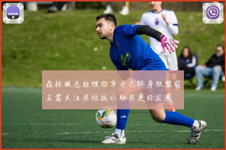 森林狼总经理称华子已跻身联盟前五需关注其短板以助其更好发展