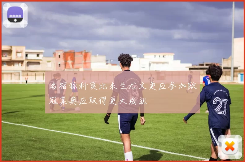 名宿称科莫比米兰尤文更应参加欧冠莱奥应取得更大成就