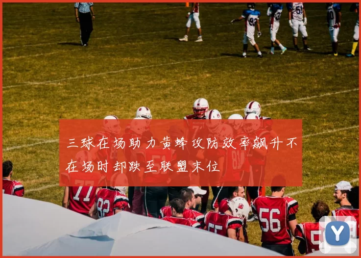 三球在场助力黄蜂攻防效率飙升不在场时却跌至联盟末位