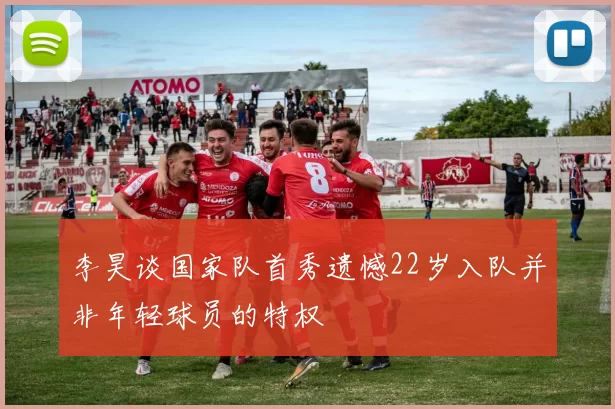 李昊谈国家队首秀遗憾22岁入队并非年轻球员的特权