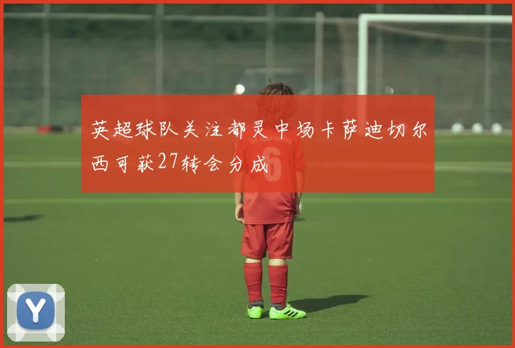 英超球队关注都灵中场卡萨迪切尔西可获27转会分成