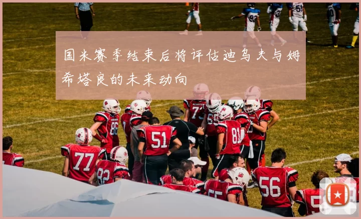 国米赛季结束后将评估迪乌夫与姆希塔良的未来动向