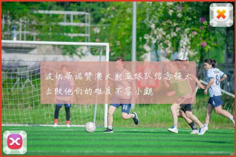波切蒂诺赞澳大利亚球队信念强大击败他们的难度不容小觑