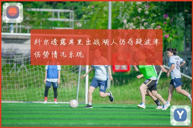 科尔透露库里出战湖人仍存疑波津伤势情况乐观
