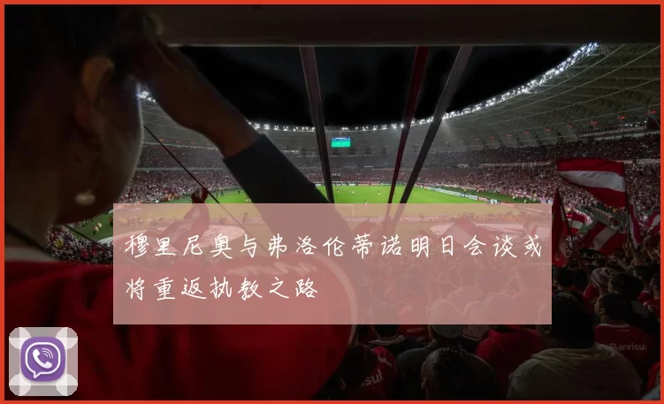 穆里尼奥与弗洛伦蒂诺明日会谈或将重返执教之路