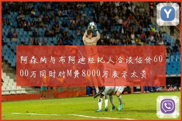 阿森纳与布阿迪经纪人洽谈估价6000万同时对M费8000万表示太贵